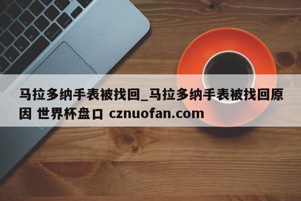 马拉多纳手表被找回_马拉多纳手表被找回原因 世界杯盘口 cznuofan.com