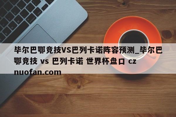 毕尔巴鄂竞技VS巴列卡诺阵容预测_毕尔巴鄂竞技 vs 巴列卡诺 世界杯盘口 cznuofan.com