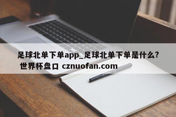 足球北单下单app_足球北单下单是什么? 世界杯盘口 cznuofan.com