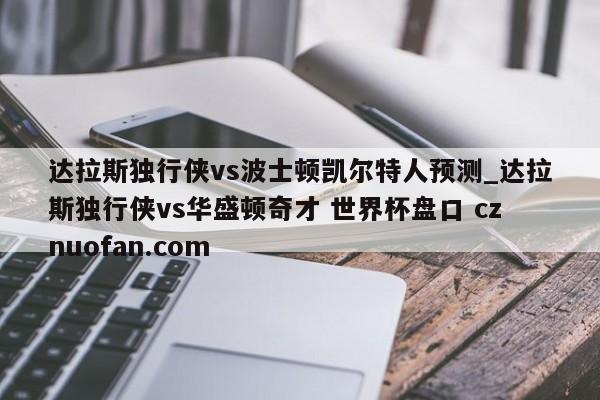 达拉斯独行侠vs波士顿凯尔特人预测_达拉斯独行侠vs华盛顿奇才 世界杯盘口 cznuofan.com