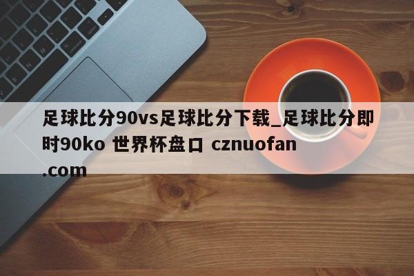 足球比分90vs足球比分下载_足球比分即时90ko 世界杯盘口 cznuofan.com