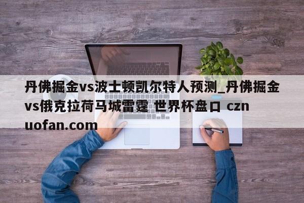 丹佛掘金vs波士顿凯尔特人预测_丹佛掘金vs俄克拉荷马城雷霆 世界杯盘口 cznuofan.com