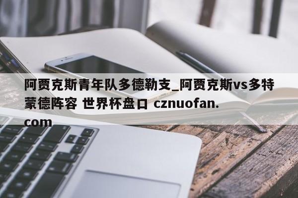 阿贾克斯青年队多德勒支_阿贾克斯vs多特蒙德阵容 世界杯盘口 cznuofan.com