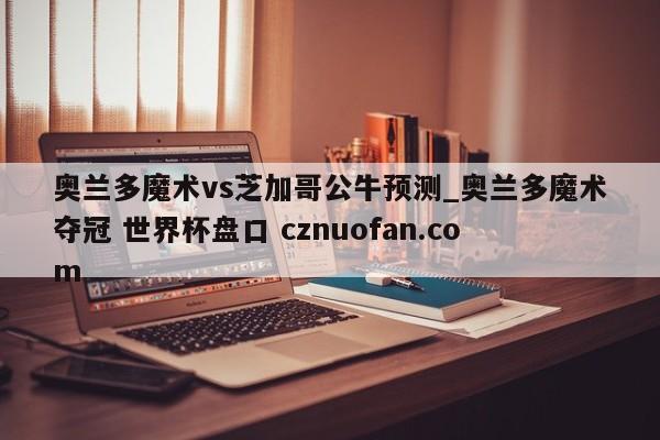 奥兰多魔术vs芝加哥公牛预测_奥兰多魔术夺冠 世界杯盘口 cznuofan.com