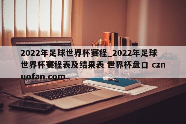 2022年足球世界杯赛程_2022年足球世界杯赛程表及结果表 世界杯盘口 cznuofan.com