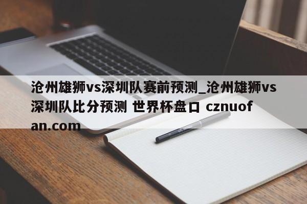 沧州雄狮vs深圳队赛前预测_沧州雄狮vs深圳队比分预测 世界杯盘口 cznuofan.com