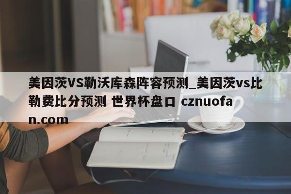 美因茨VS勒沃库森阵容预测_美因茨vs比勒费比分预测 世界杯盘口 cznuofan.com