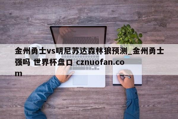 金州勇士vs明尼苏达森林狼预测_金州勇士强吗 世界杯盘口 cznuofan.com