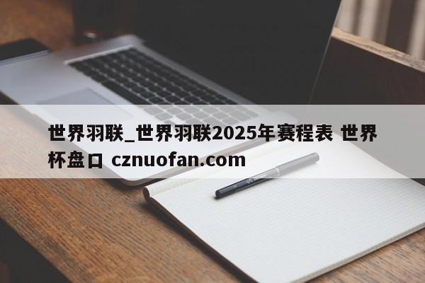 世界羽联_世界羽联2025年赛程表 世界杯盘口 cznuofan.com
