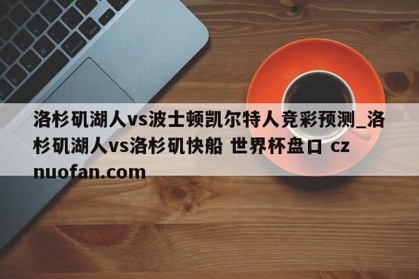 洛杉矶湖人vs波士顿凯尔特人竞彩预测_洛杉矶湖人vs洛杉矶快船 世界杯盘口 cznuofan.com