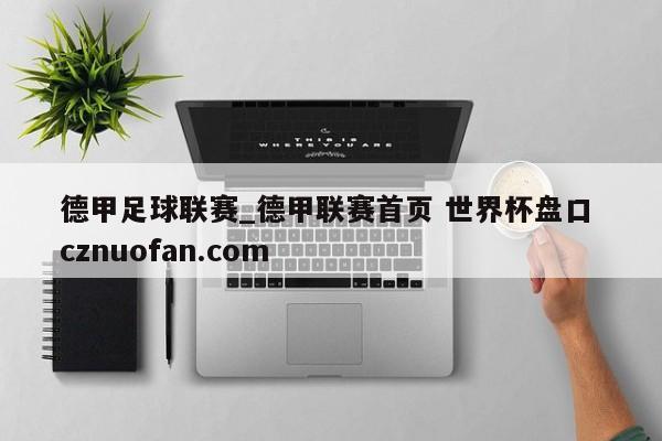 德甲足球联赛_德甲联赛首页 世界杯盘口 cznuofan.com