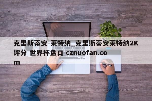 克里斯蒂安-莱特纳_克里斯蒂安莱特纳2K评分 世界杯盘口 cznuofan.com