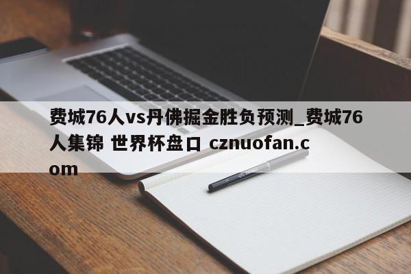 费城76人vs丹佛掘金胜负预测_费城76人集锦 世界杯盘口 cznuofan.com