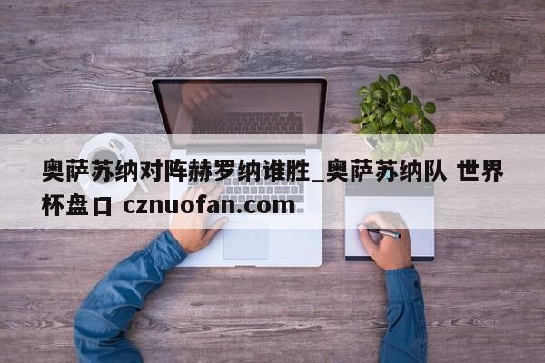 奥萨苏纳对阵赫罗纳谁胜_奥萨苏纳队 世界杯盘口 cznuofan.com