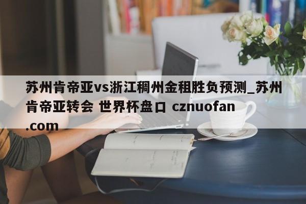 苏州肯帝亚vs浙江稠州金租胜负预测_苏州肯帝亚转会 世界杯盘口 cznuofan.com