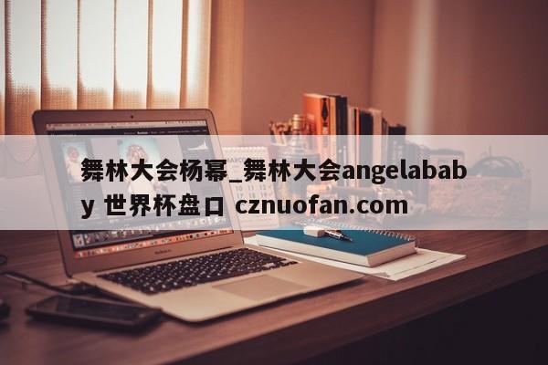 舞林大会杨幂_舞林大会angelababy 世界杯盘口 cznuofan.com