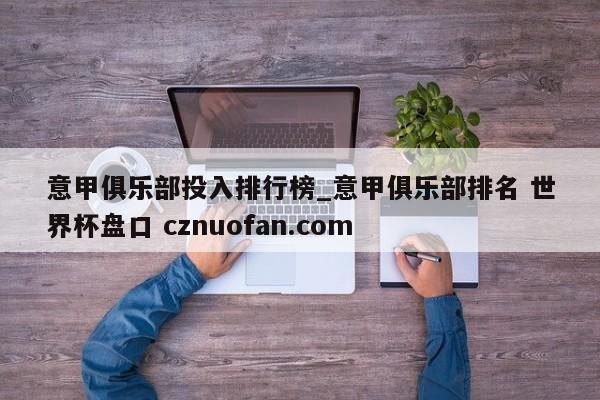 意甲俱乐部投入排行榜_意甲俱乐部排名 世界杯盘口 cznuofan.com