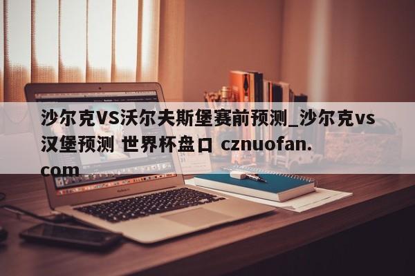 沙尔克VS沃尔夫斯堡赛前预测_沙尔克vs汉堡预测 世界杯盘口 cznuofan.com