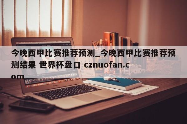 今晚西甲比赛推荐预测_今晚西甲比赛推荐预测结果 世界杯盘口 cznuofan.com