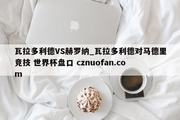 瓦拉多利德VS赫罗纳_瓦拉多利德对马德里竞技 世界杯盘口 cznuofan.com
