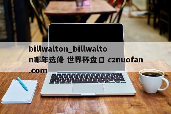 billwalton_billwalton哪年选修 世界杯盘口 cznuofan.com