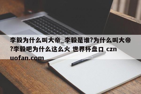 李毅为什么叫大帝_李毅是谁?为什么叫大帝?李毅吧为什么这么火 世界杯盘口 cznuofan.com