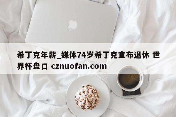 希丁克年薪_媒体74岁希丁克宣布退休 世界杯盘口 cznuofan.com