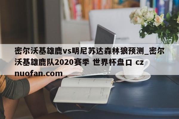 密尔沃基雄鹿vs明尼苏达森林狼预测_密尔沃基雄鹿队2020赛季 世界杯盘口 cznuofan.com