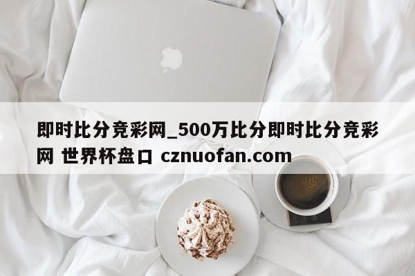即时比分竞彩网_500万比分即时比分竞彩网 世界杯盘口 cznuofan.com