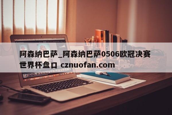 阿森纳巴萨_阿森纳巴萨0506欧冠决赛 世界杯盘口 cznuofan.com
