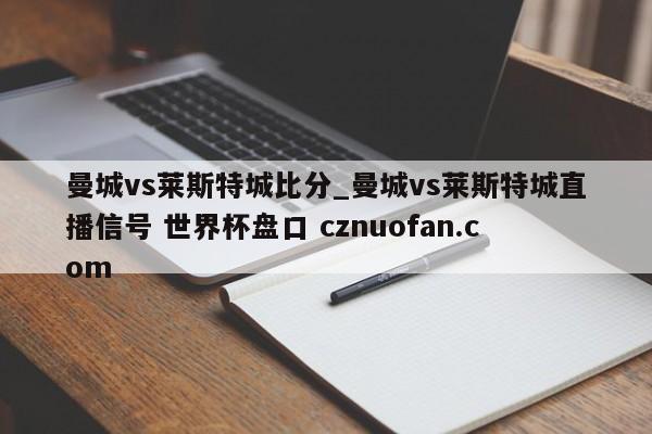 曼城vs莱斯特城比分_曼城vs莱斯特城直播信号 世界杯盘口 cznuofan.com