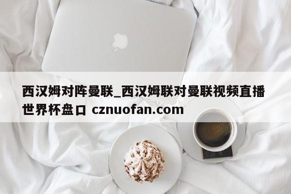 西汉姆对阵曼联_西汉姆联对曼联视频直播 世界杯盘口 cznuofan.com