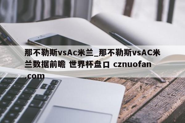 那不勒斯vsAc米兰_那不勒斯vsAC米兰数据前瞻 世界杯盘口 cznuofan.com