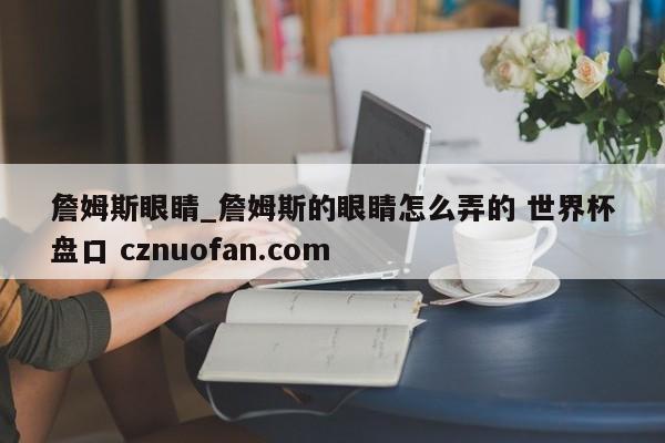 詹姆斯眼睛_詹姆斯的眼睛怎么弄的 世界杯盘口 cznuofan.com