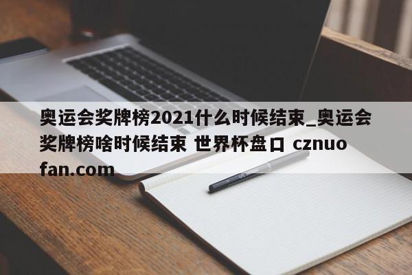 奥运会奖牌榜2021什么时候结束_奥运会奖牌榜啥时候结束 世界杯盘口 cznuofan.com