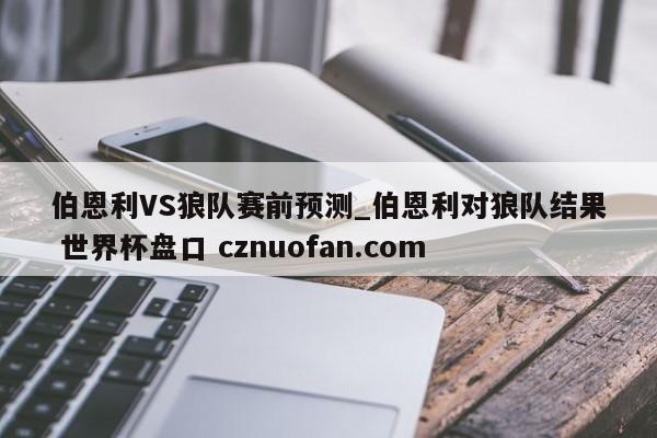 伯恩利VS狼队赛前预测_伯恩利对狼队结果 世界杯盘口 cznuofan.com
