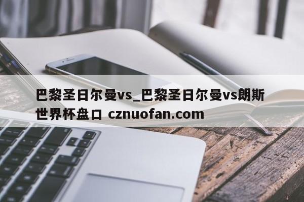 巴黎圣日尔曼vs_巴黎圣日尔曼vs朗斯 世界杯盘口 cznuofan.com
