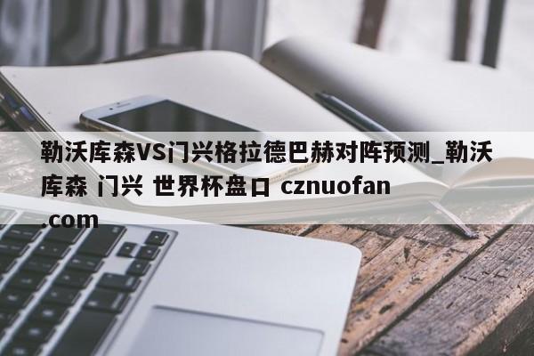勒沃库森VS门兴格拉德巴赫对阵预测_勒沃库森 门兴 世界杯盘口 cznuofan.com