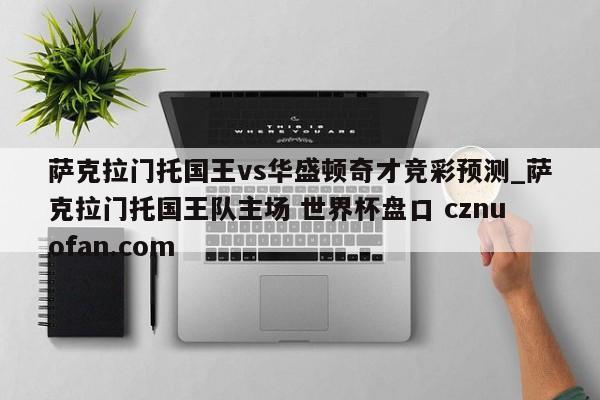 萨克拉门托国王vs华盛顿奇才竞彩预测_萨克拉门托国王队主场 世界杯盘口 cznuofan.com