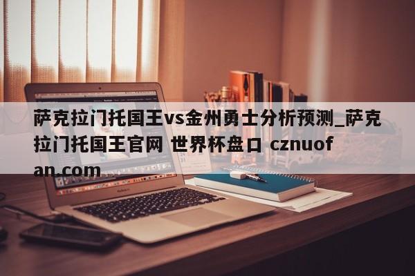 萨克拉门托国王vs金州勇士分析预测_萨克拉门托国王官网 世界杯盘口 cznuofan.com