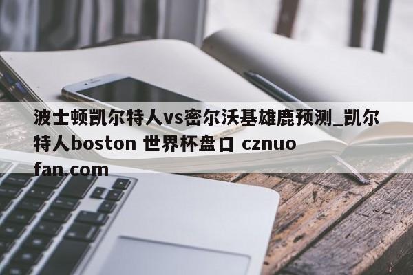 波士顿凯尔特人vs密尔沃基雄鹿预测_凯尔特人boston 世界杯盘口 cznuofan.com