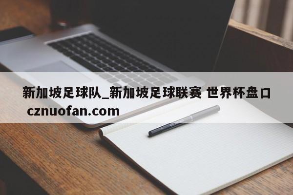 新加坡足球队_新加坡足球联赛 世界杯盘口 cznuofan.com