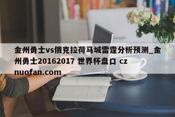 金州勇士vs俄克拉荷马城雷霆分析预测_金州勇士20162017 世界杯盘口 cznuofan.com