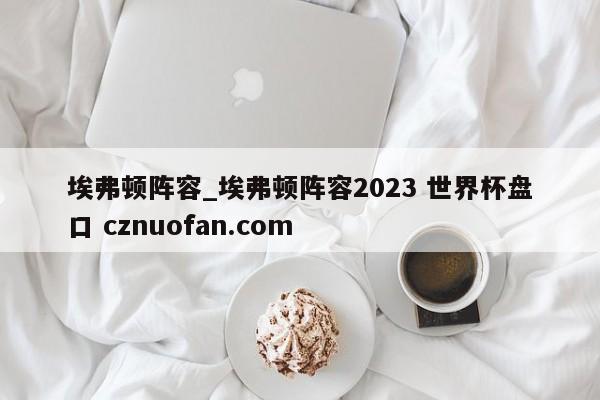 埃弗顿阵容_埃弗顿阵容2023 世界杯盘口 cznuofan.com