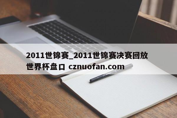 2011世锦赛_2011世锦赛决赛回放 世界杯盘口 cznuofan.com