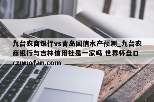 九台农商银行vs青岛国信水产预测_九台农商银行与吉林信用社是一家吗 世界杯盘口 cznuofan.com