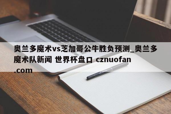 奥兰多魔术vs芝加哥公牛胜负预测_奥兰多魔术队新闻 世界杯盘口 cznuofan.com