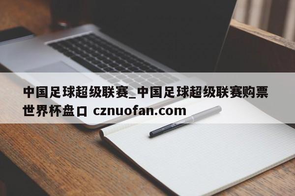 中国足球超级联赛_中国足球超级联赛购票 世界杯盘口 cznuofan.com