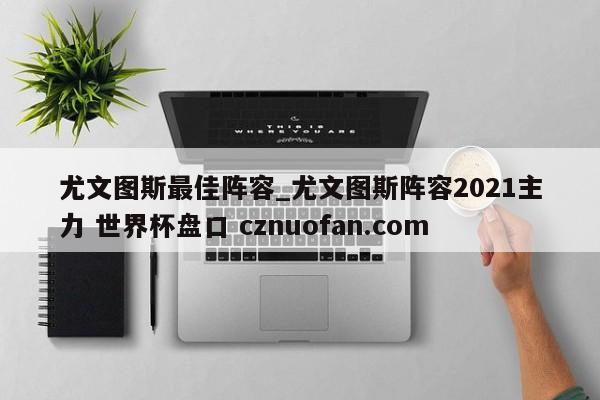 尤文图斯最佳阵容_尤文图斯阵容2021主力 世界杯盘口 cznuofan.com