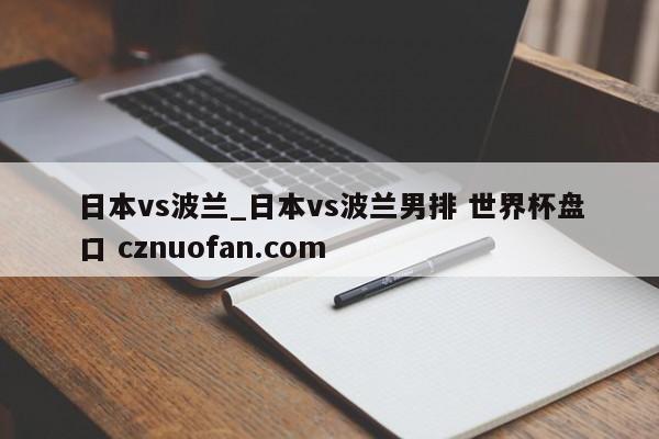 日本vs波兰_日本vs波兰男排 世界杯盘口 cznuofan.com
